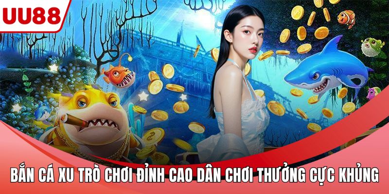 Bắn Cá Xu Trò Chơi Đỉnh Cao Dân Chơi Thưởng Cực Khủng