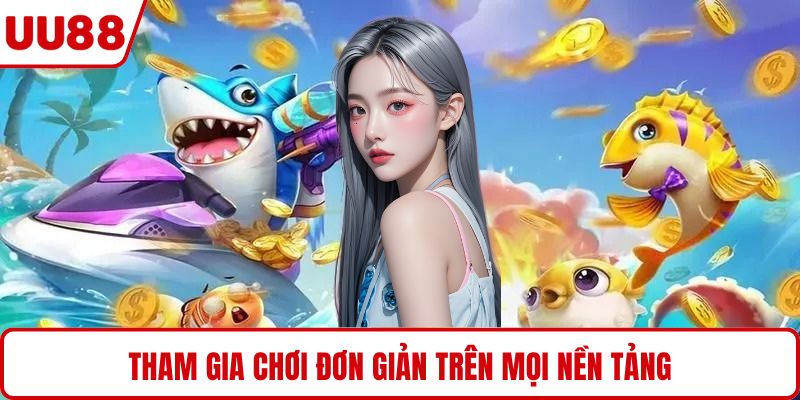 Tham gia chơi đơn giản trên mọi nền tảng