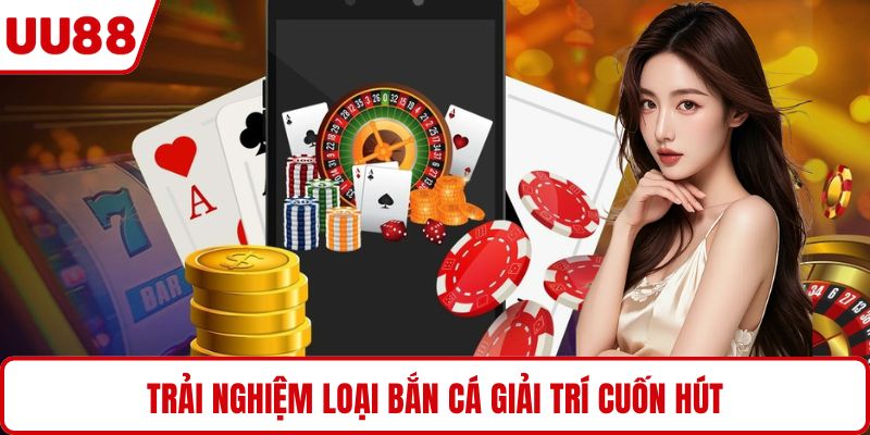 Trải nghiệm loại bắn cá giải trí cuốn hút